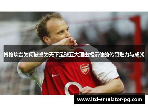 博格坎普为何被誉为天下足球五大理由揭示他的传奇魅力与成就