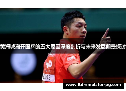 黄海诚离开国乒的五大原因深度剖析与未来发展前景探讨