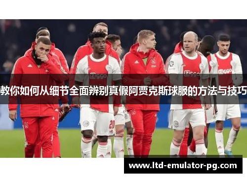 教你如何从细节全面辨别真假阿贾克斯球服的方法与技巧