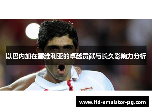 以巴内加在塞维利亚的卓越贡献与长久影响力分析