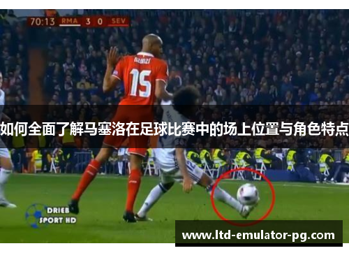 如何全面了解马塞洛在足球比赛中的场上位置与角色特点