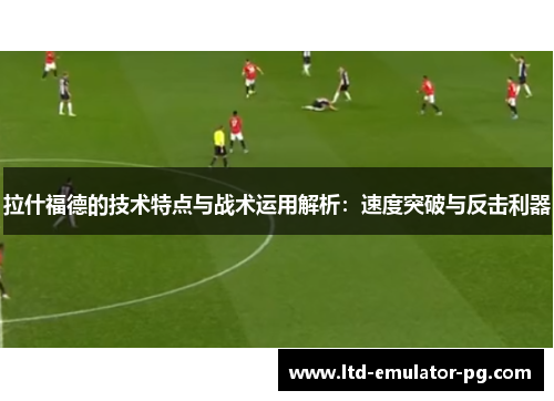 拉什福德的技术特点与战术运用解析：速度突破与反击利器
