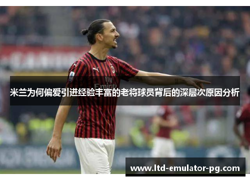 米兰为何偏爱引进经验丰富的老将球员背后的深层次原因分析