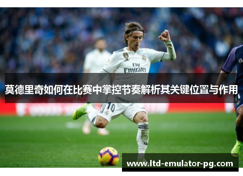 莫德里奇如何在比赛中掌控节奏解析其关键位置与作用