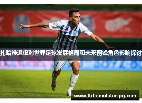 扎哈维退役对世界足球发展格局和未来前锋角色影响探讨