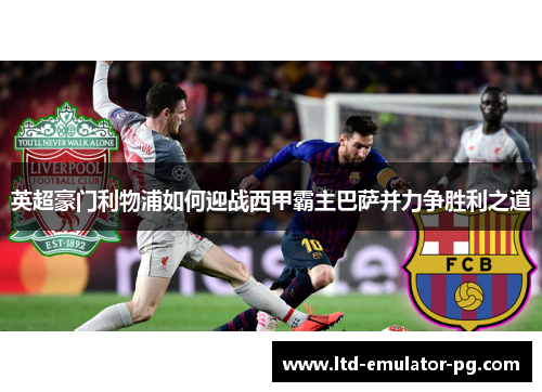 英超豪门利物浦如何迎战西甲霸主巴萨并力争胜利之道