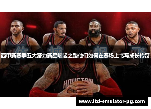 西甲新赛季五大潜力新星崛起之路他们如何在赛场上书写成长传奇