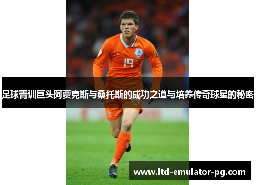足球青训巨头阿贾克斯与桑托斯的成功之道与培养传奇球星的秘密