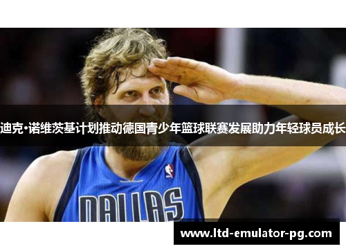 迪克·诺维茨基计划推动德国青少年篮球联赛发展助力年轻球员成长