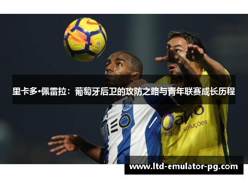 里卡多·佩雷拉:葡萄牙后卫的攻防之路与青年联赛成长历程 里卡多·佩雷拉:葡萄牙后卫的攻防之路与青年联赛成长历程