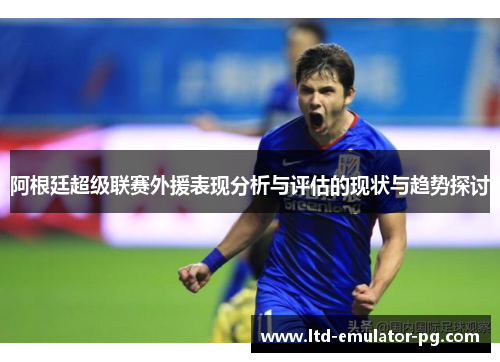 阿根廷超级联赛外援表现分析与评估的现状与趋势探讨