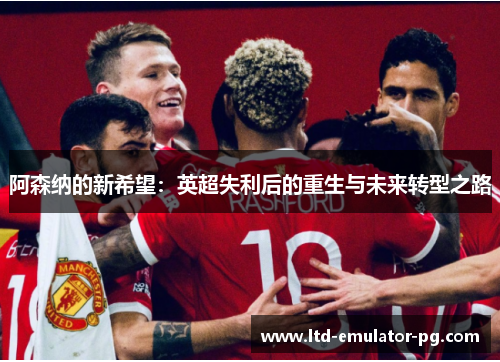 阿森纳的新希望：英超失利后的重生与未来转型之路