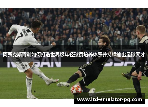 阿贾克斯青训如何打造世界级年轻球员培养体系并持续输出足球天才