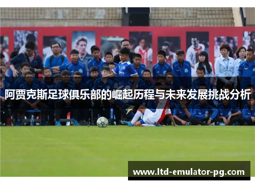 阿贾克斯足球俱乐部的崛起历程与未来发展挑战分析