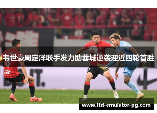 韦世豪周定洋联手发力助蓉城逆袭迎近四轮首胜