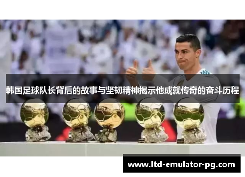 韩国足球队长背后的故事与坚韧精神揭示他成就传奇的奋斗历程
