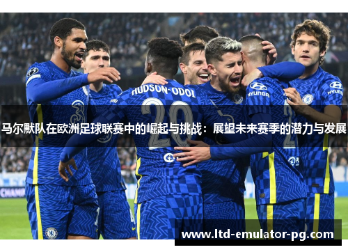 马尔默队在欧洲足球联赛中的崛起与挑战:展望未来赛季的潜力与发展 马尔默队在欧洲足球联赛中的崛起与挑战:展望未来赛季的潜力与发展