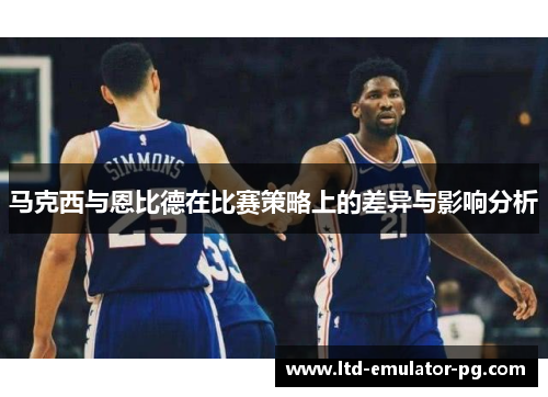 马克西与恩比德在比赛策略上的差异与影响分析 马克西与恩比德在比赛策略上的差异与影响分析