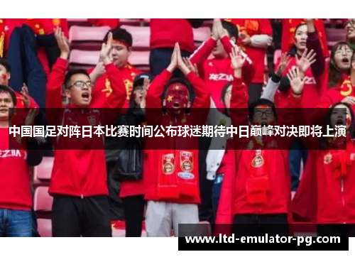 中国国足对阵日本比赛时间公布球迷期待中日巅峰对决即将上演 中国国足对阵日本比赛时间公布球迷期待中日巅峰对决即将上演