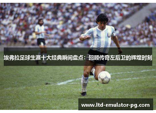 埃弗拉足球生涯十大经典瞬间盘点：回顾传奇左后卫的辉煌时刻