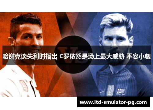 哈谢克谈失利时指出 C罗依然是场上最大威胁 不容小觑 哈谢克谈失利时指出 C罗依然是场上最大威胁 不容小觑