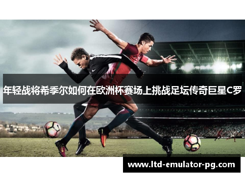 年轻战将希季尔如何在欧洲杯赛场上挑战足坛传奇巨星C罗 年轻战将希季尔如何在欧洲杯赛场上挑战足坛传奇巨星C罗