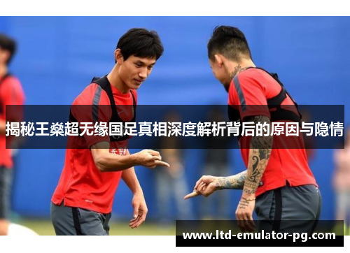 揭秘王燊超无缘国足真相深度解析背后的原因与隐情