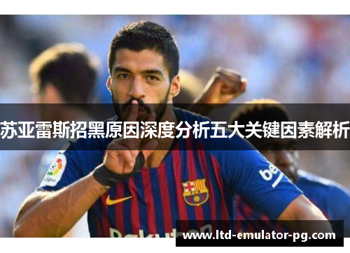 苏亚雷斯招黑原因深度分析五大关键因素解析