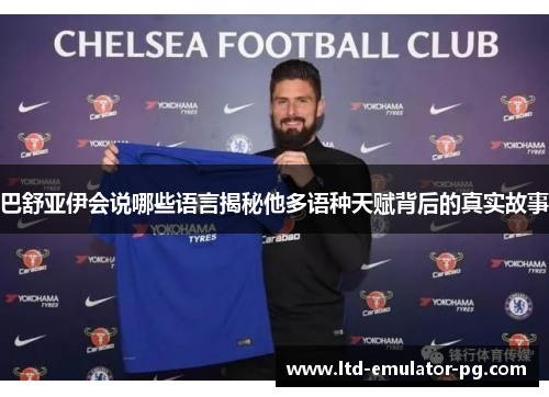 巴舒亚伊会说哪些语言揭秘他多语种天赋背后的真实故事