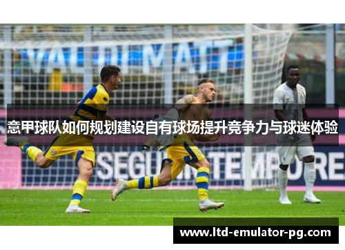 意甲球队如何规划建设自有球场提升竞争力与球迷体验