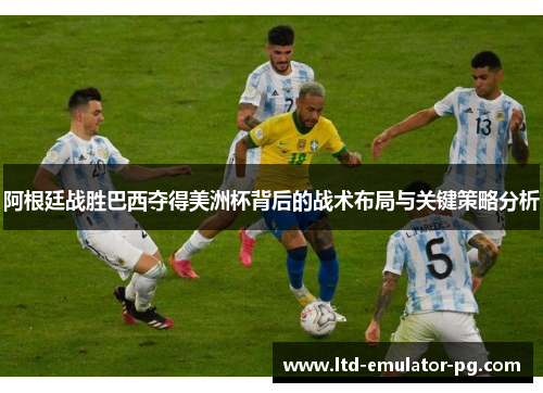 阿根廷战胜巴西夺得美洲杯背后的战术布局与关键策略分析