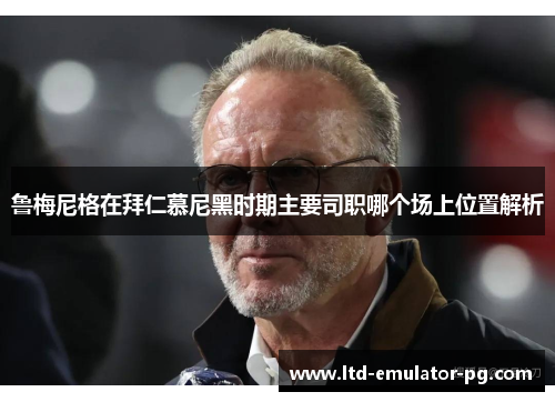 鲁梅尼格在拜仁慕尼黑时期主要司职哪个场上位置解析 鲁梅尼格在拜仁慕尼黑时期主要司职哪个场上位置解析