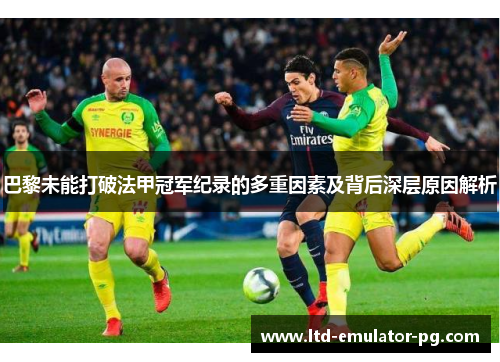 巴黎未能打破法甲冠军纪录的多重因素及背后深层原因解析