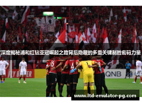 深度揭秘浦和红钻亚冠崛起之路背后隐藏的多重关键制胜密码力量 深度揭秘浦和红钻亚冠崛起之路背后隐藏的多重关键制胜密码力量