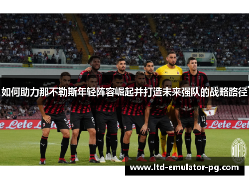 如何助力那不勒斯年轻阵容崛起并打造未来强队的战略路径