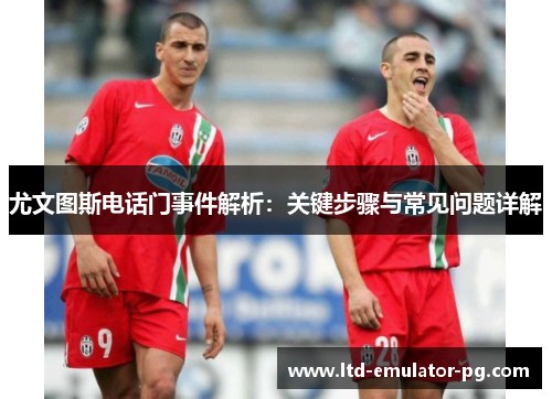 尤文图斯电话门事件解析:关键步骤与常见问题详解 尤文图斯电话门事件解析:关键步骤与常见问题详解