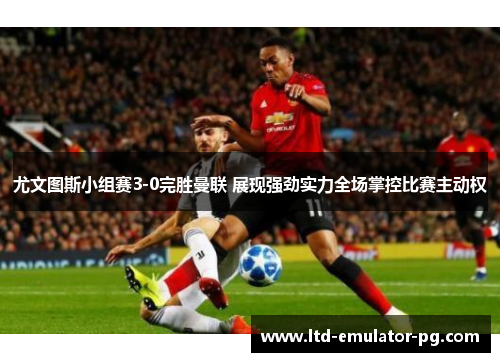 尤文图斯小组赛3-0完胜曼联 展现强劲实力全场掌控比赛主动权 尤文图斯小组赛3-0完胜曼联 展现强劲实力全场掌控比赛主动权