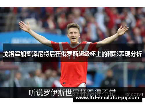戈洛温加盟泽尼特后在俄罗斯超级杯上的精彩表现分析