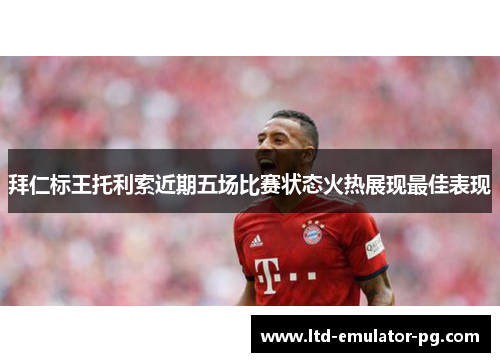 拜仁标王托利索近期五场比赛状态火热展现最佳表现