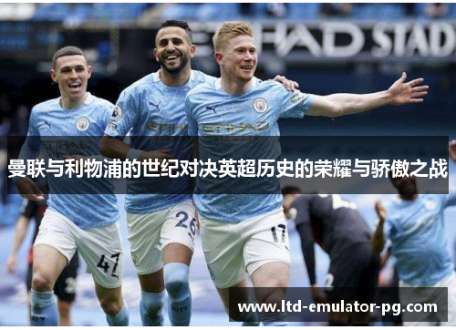 曼联与利物浦的世纪对决英超历史的荣耀与骄傲之战