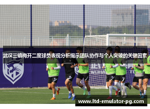 武汉三镇梅开二度球员表现分析揭示团队协作与个人突破的关键因素