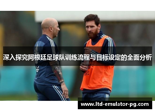 深入探究阿根廷足球队训练流程与目标设定的全面分析