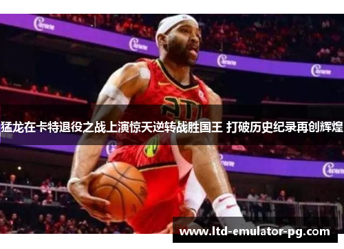 猛龙在卡特退役之战上演惊天逆转战胜国王 打破历史纪录再创辉煌