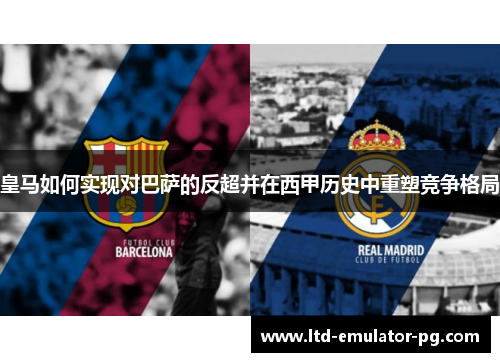 皇马如何实现对巴萨的反超并在西甲历史中重塑竞争格局