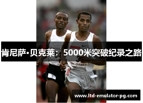 肯尼萨·贝克莱:5000米突破纪录之路 肯尼萨·贝克莱:5000米突破纪录之路
