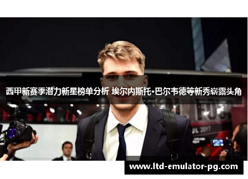 西甲新赛季潜力新星榜单分析 埃尔内斯托·巴尔韦德等新秀崭露头角 西甲新赛季潜力新星榜单分析 埃尔内斯托·巴尔韦德等新秀崭露头角