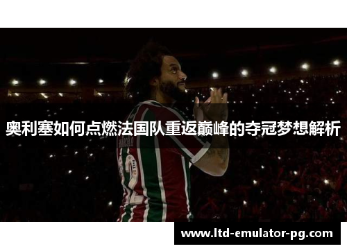 奥利塞如何点燃法国队重返巅峰的夺冠梦想解析