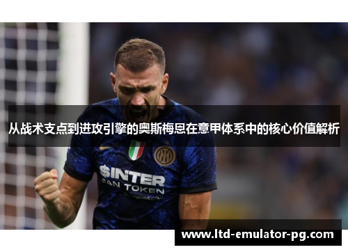 从战术支点到进攻引擎的奥斯梅恩在意甲体系中的核心价值解析