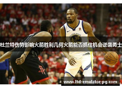 杜兰特伤势影响火箭胜利几何火箭能否抓住机会逆袭勇士 杜兰特伤势影响火箭胜利几何火箭能否抓住机会逆袭勇士