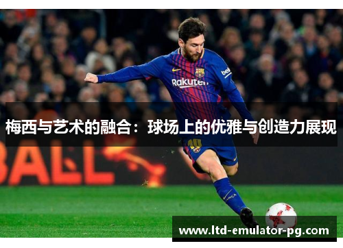 梅西与艺术的融合：球场上的优雅与创造力展现